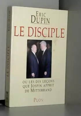 Couverture du produit · Le Disciple, ou Les dix leçons que Jospin apprit de Mitterrand