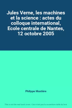 Couverture du produit · Jules Verne, les machines et la science : actes du colloque international, Ecole centrale de Nantes, 12 octobre 2005