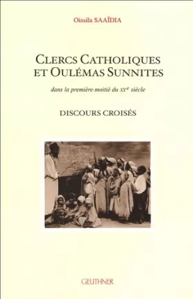 Oissila Saaïdia - Clercs Catholiques et Oulémas Sunnites dans la première moitié du XXe siècle: Discours croisés
