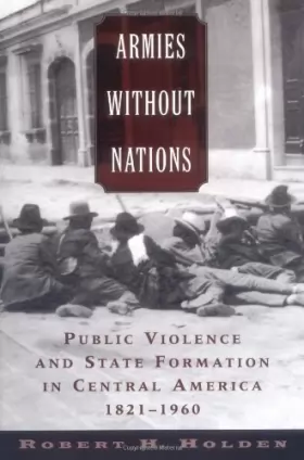 Couverture du produit · Armies Without Nations: Public Violence and State Formation in Central America, 1821-1960