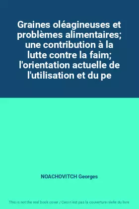 Graines oléagineuses et problèmes alimentaires une contribution à la lutte contre la faim l'orientation actuelle de l'utilisati - NOACHOVITCH Georges