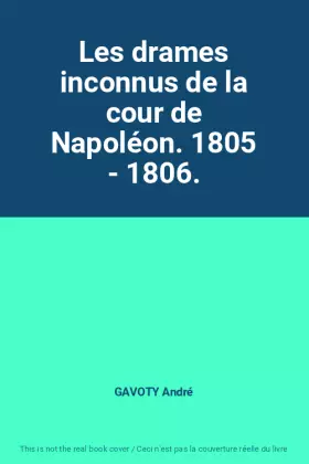 Les drames inconnus de la cour de Napoléon. 1805 - 1806. - GAVOTY André