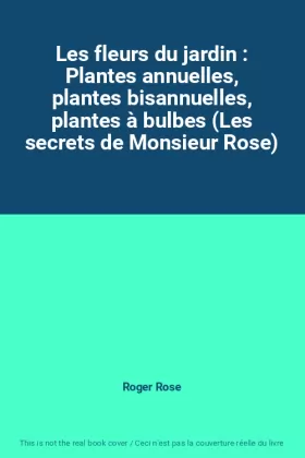 Couverture du produit · Les fleurs du jardin : Plantes annuelles, plantes bisannuelles, plantes à bulbes (Les secrets de Monsieur Rose)