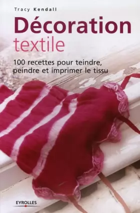 Couverture du produit · Décoration textile : 100 Recettes pour teindre, peindre et imprimer le tissu