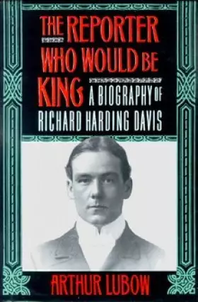 The Reporter Who Would Be King: A Biography of Richard Harding Davis - Arthur Lubow