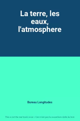 Bureau Longitudes - La terre, les eaux, l'atmosphere