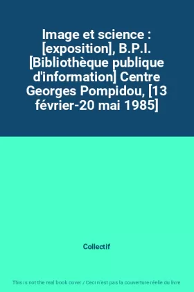Couverture du produit · Image et science : [exposition], B.P.I. [Bibliothèque publique d'information] Centre Georges Pompidou, [13 février-20 mai 1985]