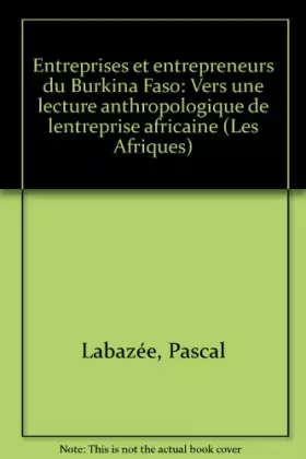 Entreprises et entrepreneurs du Burkina Faso: Vers une lecture anthropologique de l'entreprise africaine - Pascal Labazée
