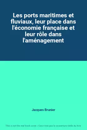 Les ports maritimes et fluviaux, leur place dans l'économie française et leur rôle dans l'aménagement - Jacques Brunier