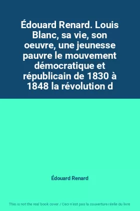 Couverture du produit · Édouard Renard. Louis Blanc, sa vie, son oeuvre, une jeunesse pauvre le mouvement démocratique et républicain de 1830 à 1848 la