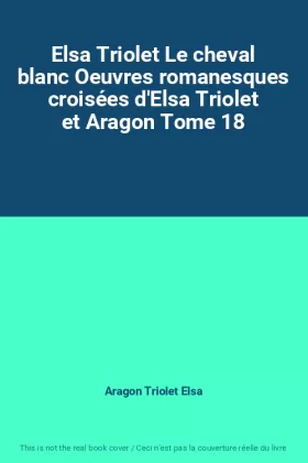 Couverture du produit · Elsa Triolet Le cheval blanc Oeuvres romanesques croisées d'Elsa Triolet et Aragon Tome 18
