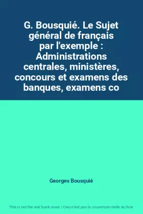 Couverture du produit · G. Bousquié. Le Sujet général de français par l'exemple : Administrations centrales, ministères, concours et examens des banque