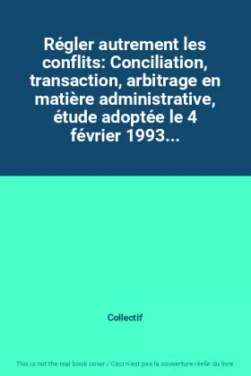 Couverture du produit · Régler autrement les conflits: Conciliation, transaction, arbitrage en matière administrative, étude adoptée le 4 février 1993.