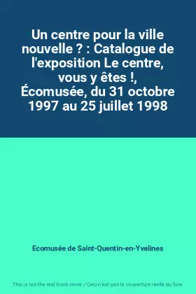Couverture du produit · Un centre pour la ville nouvelle ? : Catalogue de l'exposition Le centre, vous y êtes !, Écomusée, du 31 octobre 1997 au 25 jui