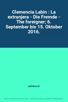 Couverture du produit · Clemencia Labin : La extranjera - Die Fremde - The foreigner 6. September bis 15. Oktober 2016.