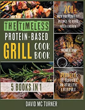 Couverture du produit · The Timeless Protein-Based Grill Cookbook [5 IN 1]: 201+ High Protein Fast Recipes to Raise Body Energy, Save Money and Time. P