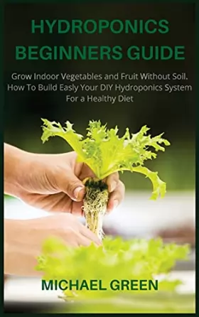 Couverture du produit · Hydroponics Beginners Guide: Grow Indoor Vegetables and Fruit Without Soil. How To Build Easly Your DIY Hydroponics System For 