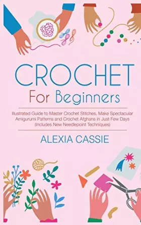 Couverture du produit · Crochet for Beginners: Illustrated Guide to Master Crochet Stitches, Make Spectacular Amigurumi Patterns and Crochet Afghans in