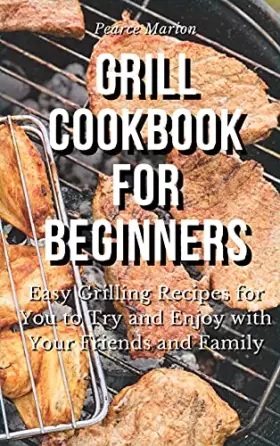 Couverture du produit · Grill Cookbook for Beginners: Easy Grilling Recipes for You to Try and Enjoy with Your Friends and Family