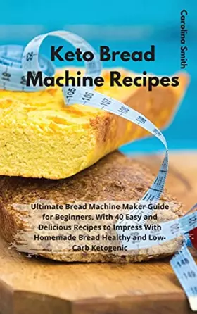 Couverture du produit · Keto Bread Machine Recipes: Ultimate Bread Machine Maker Guide for Beginners, with 40 Easy and Delicious Recipes to Impress wit