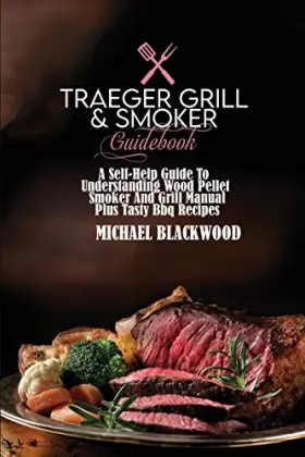 Couverture du produit · Traeger Grill and Smoker Guidebook: A Self-Help Guide To Understanding Wood Pellet Smoker And Grill Manual Plus Tasty Bbq Recip
