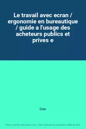 Le travail avec ecran / ergonomie en bureautique / guide a l'usage des acheteurs publics et prives e - Ccm