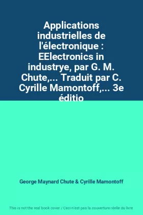 Couverture du produit · Applications industrielles de l'électronique : EElectronics in industrye, par G. M. Chute,... Traduit par C. Cyrille Mamontoff,