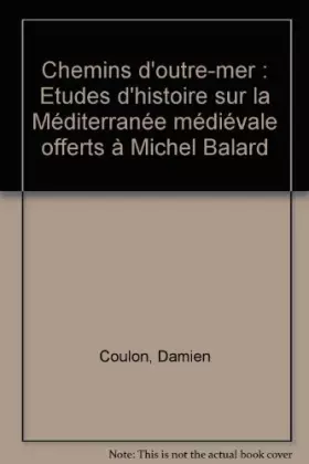 Chemins d'outre-mer : Etudes d'histoire sur la Méditerranée médiévale offertes à Michel Balard - Damien Coulon, Catherine Otten-Froux, Paule Pagès, Dominique Valérian, Collectif, Isabelle Heullant-Donat et Claude Gauvard