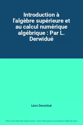 Couverture du produit · Introduction à l'algèbre supérieure et au calcul numérique algébrique : Par L. Derwidué
