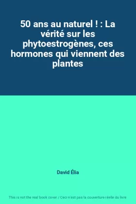 Couverture du produit · 50 ans au naturel ! : La vérité sur les phytoestrogènes, ces hormones qui viennent des plantes