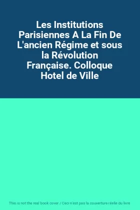 Couverture du produit · Les Institutions Parisiennes A La Fin De L'ancien Régime et sous la Révolution Française. Colloque Hotel de Ville