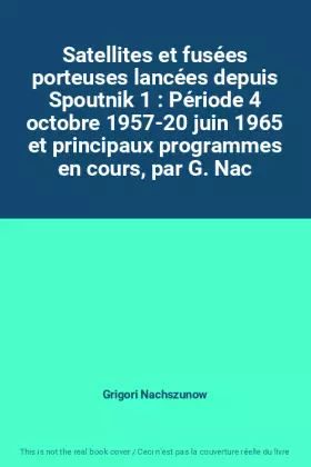 Couverture du produit · Satellites et fusées porteuses lancées depuis Spoutnik 1 : Période 4 octobre 1957-20 juin 1965 et principaux programmes en cour