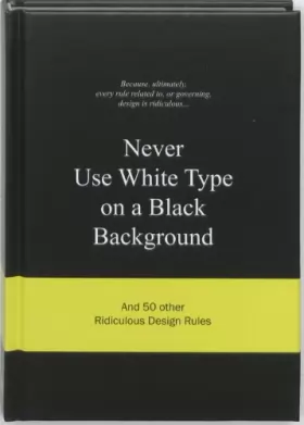 Couverture du produit · Never Use White Type on a Black Background: And 50 Other Ridiculous Design Rules
