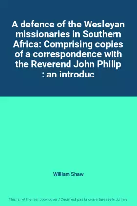 Couverture du produit · A defence of the Wesleyan missionaries in Southern Africa: Comprising copies of a correspondence with the Reverend John Philip