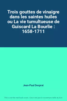 Trois gouttes de vinaigre dans les saintes huiles ou La vie tumultueuse de Guiscard La Bourlie : 1658-1711 - Jean-Paul Desprat