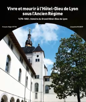 Couverture du produit · Histoire du Grand Hôtel-Dieu de Lyon: Tome 1, 1478-1802 : Vivre et mourir à l'Hôtel-Dieu de Lyon sous l'Ancien Régime