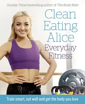 Couverture du produit · Clean Eating Alice Everyday Fitness: Train Smart, Eat Well and Get the Body You Love