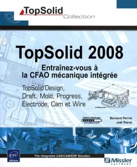 Couverture du produit · TopSolid 2008 : Entraînez-vous à la CFAO mécanique intégrée - TopSolid Design, Draft, Cam, Wire, Electrode, Mold et Progress