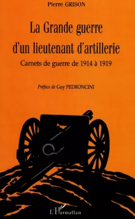 La Grande Guerre d'un lieutenant d'artillerie. Carnets de guerre de 1914 à 1919 - Pierre Grison