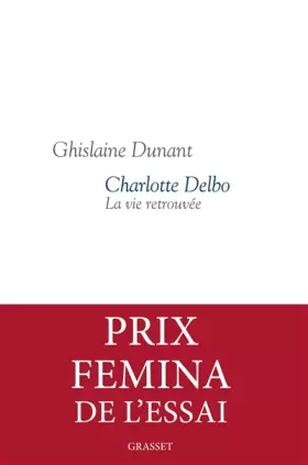 Charlotte Delbo : La vie retrouvée - Prix Femina Essai 2016 - Ghislaine Dunant