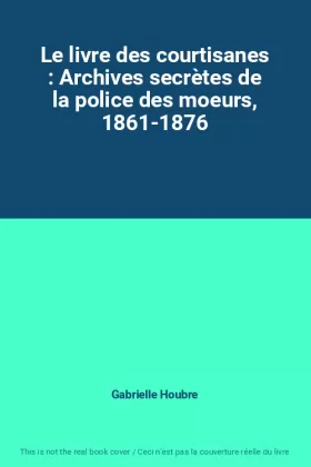 Couverture du produit · Le livre des courtisanes : Archives secrètes de la police des moeurs, 1861-1876