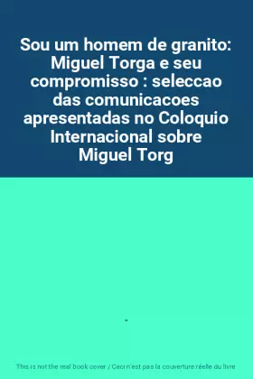 Couverture du produit · Sou um homem de granito: Miguel Torga e seu compromisso : seleccao das comunicacoes apresentadas no Coloquio Internacional sobr