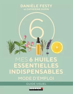 Couverture du produit · Mes six huiles essentielles indispensables : Mode d'emploi: sante, maison, beauté: tous les usages des 6 huiles essentielles do