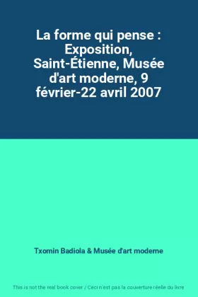 Couverture du produit · La forme qui pense : Exposition, Saint-Étienne, Musée d'art moderne, 9 février-22 avril 2007