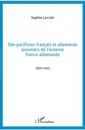 Couverture du produit · Des pacifistes français et allemands, pionniers de l'entente franco-allemande, 1871-1925