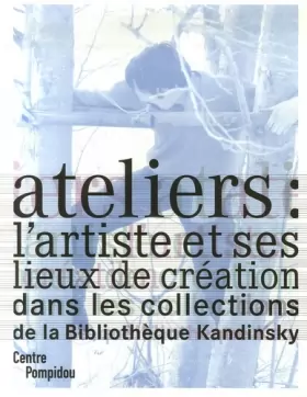 Couverture du produit · Ateliers : l'artiste et ses lieux de création : Dans les collections de la Bibliothèque Kandinsky