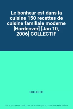 Couverture du produit · Le bonheur est dans la cuisine 150 recettes de cuisine familiale moderne [Hardcover] [Jan 10, 2006] COLLECTIF
