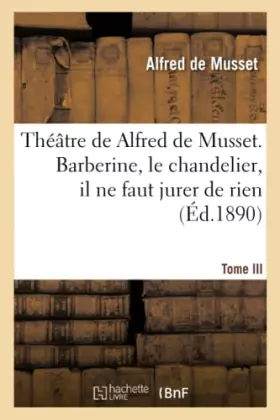 Couverture du produit · Théâtre de Alfred de Musset.Tome III, Barberine, le chandelier, il ne faut jurer de rien,
