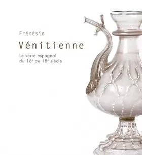 Couverture du produit · Frénésie Vénitienne - Le verre espagnol du 16e au 18e siècle