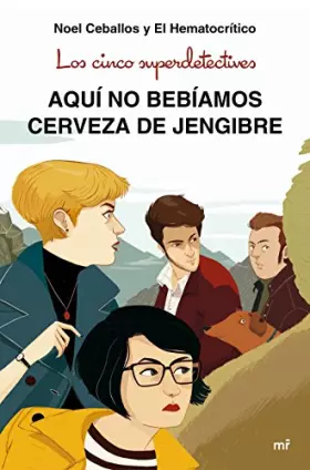 Los cinco superdetectives: Aquí no bebíamos cerveza de jengibre - Noel Ceballos et El Hematocrítico